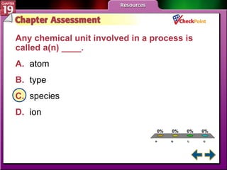 A B C D Chapter Assessment 3 Any chemical unit involved in a process is called a(n) ____.  A. atom   B. type   C. species   D. ion   