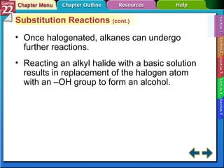 Section 22-1 Substitution Reactions  (cont.) Once halogenated, alkanes can undergo further reactions. Reacting an alkyl halide with a basic solution results in replacement of the halogen atom with an –OH group to form an alcohol. 