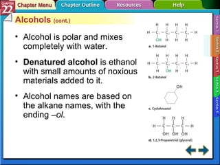 Section 22-2 Alcohols  (cont.) Alcohol is polar and mixes completely with water. Denatured alcohol   is ethanol with small amounts of noxious materials added to it. Alcohol names are based on the alkane names, with the ending  –ol . 