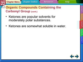 Section 22-3 Organic Compounds Containing the Carbonyl Group  (cont.) Ketones are popular solvents for moderately polar substances. Ketones are somewhat soluble in water. 