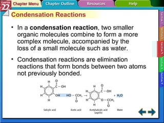 Section 22-3 Condensation Reactions In a  condensation reaction , two smaller organic molecules combine to form a more complex molecule, accompanied by the loss of a small molecule such as water. Condensation reactions are elimination reactions that form bonds between two atoms not previously bonded. 