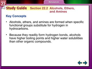 Study Guide 2 Section 22.2  Alcohols, Ethers,  and Amines Key Concepts Alcohols, ethers, and amines are formed when specific functional groups substitute for hydrogen in hydrocarbons. Because they readily form hydrogen bonds, alcohols have higher boiling points and higher water solubilities than other organic compounds. 