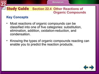 Study Guide 4 Section 22.4  Other Reactions of  Organic Compounds Key Concepts Most reactions of organic compounds can be classified into one of five categories: substitution, elimination, addition, oxidation-reduction, and condensation. Knowing the types of organic compounds reacting can enable you to predict the reaction products. 