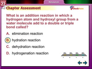 A B C D Chapter Assessment 4 What is an addition reaction in which a hydrogen atom and hydroxyl group from a water molecule add to a double or triple bond called?  A. elimination reaction   B. hydration reaction   C. dehydration reaction   D. hydrogenation reaction   