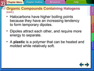 Section 22-1 Organic Compounds Containing Halogens  (cont.) Halocarbons have higher boiling points because they have an increasing tendency to form temporary dipoles. Dipoles attract each other, and require more energy to separate. A  plastic   is a polymer that can be heated and molded while relatively soft. 