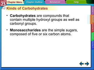 Section 23-2 Kinds of Carbohydrates Carbohydrates   are compounds that contain multiple hydroxyl groups as well as carbonyl groups. Monosaccharides  are the simple sugars, composed of five or six carbon atoms. 