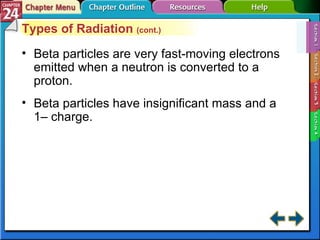 Section 24-1 Types of Radiation  (cont.) Beta particles are very fast-moving electrons emitted when a neutron is converted to a proton. Beta particles have insignificant mass and a 1– charge. 