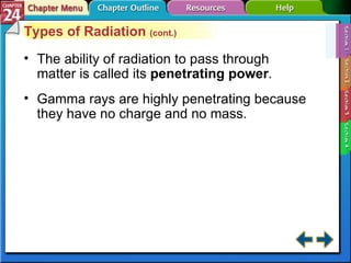 Section 24-1 Types of Radiation  (cont.) The ability of radiation to pass through matter is called its  penetrating power . Gamma rays are highly penetrating because they have no charge and no mass. 