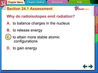 A B C D Section 24-1 Section 24.1 Assessment Why do radioisotopes emit radiation?  A. to balance charges in the nucleus   B. to release energy   C. to attain more stable atomic  configurations   D. to gain energy   