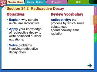 Section 24-2 Section 24.2  Radioactive Decay Explain  why certain nuclei are radioactive. radioactivity:  the process by which some substances spontaneously emit radiation Apply  your knowledge of radioactive decay to write balanced nuclear equations.  Solve  problems involving radioactive decay rates. 