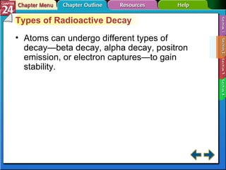 Section 24-2 Types of Radioactive Decay Atoms can undergo different types of decay—beta decay, alpha decay, positron emission, or electron captures—to gain stability. 
