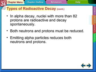 Section 24-2 Types of Radioactive Decay  (cont.) In alpha decay, nuclei with more than 82 protons are radioactive and decay spontaneously. Both neutrons and protons must be reduced. Emitting alpha particles reduces both neutrons and protons. 