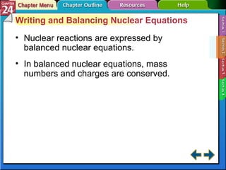 Section 24-2 Writing and Balancing Nuclear Equations Nuclear reactions are expressed by balanced nuclear equations. In balanced nuclear equations, mass numbers and charges are conserved. 