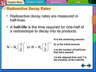 Section 24-2 Radioactive Decay Rates Radioactive decay rates are measured in half-lives. A  half-life   is the time required for one-half of a radioisotope to decay into its products. N  is the remaining amount. N 0  is the initial amount. n  is the number of half-lives that have passed. t  is the elapsed time and  T  is the duration of the half-life. 