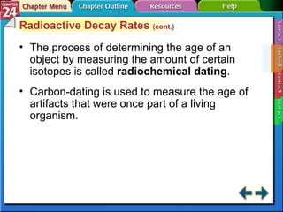 Section 24-2 Radioactive Decay Rates  (cont.) The process of determining the age of an object by measuring the amount of certain isotopes is called  radiochemical dating . Carbon-dating is used to measure the age of artifacts that were once part of a living organism. 