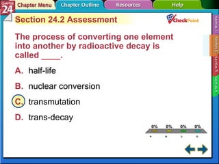 A B C D Section 24-2 Section 24.2 Assessment The process of converting one element into another by radioactive decay is  called ____.   A. half-life   B. nuclear conversion   C. transmutation   D. trans-decay   
