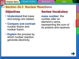 Section 24-3 Section 24.3  Nuclear Reactions Understand  that mass and energy are related. mass number:  the number after an element’s name, representing the sum of its protons and neutrons Compare and contrast  nuclear fission and nuclear fusion.  Explain  the process by which nuclear reactors generate electricity. 
