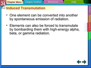 Section 24-3 Induced Transmutation One element can be converted into another by spontaneous emission of radiation. Elements can also be forced to transmutate by bombarding them with high-energy alpha, beta, or gamma radiation. 