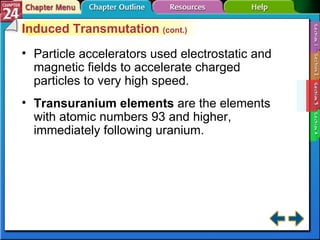 Section 24-3 Induced Transmutation  (cont.) Particle accelerators used electrostatic and magnetic fields to accelerate charged particles to very high speed. Transuranium elements  are the elements with atomic numbers 93 and higher, immediately following uranium. 