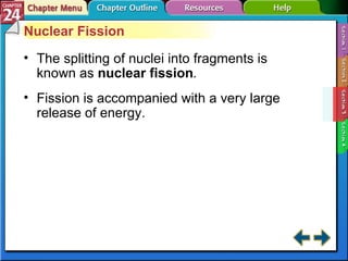 Section 24-3 Nuclear Fission The splitting of nuclei into fragments is known as  nuclear fission . Fission is accompanied with a very large release of energy. 