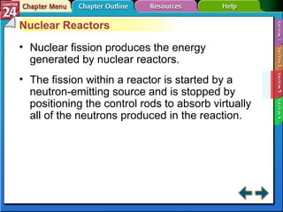 Section 24-3 Nuclear Reactors Nuclear fission produces the energy generated by nuclear reactors. The fission within a reactor is started by a neutron-emitting source and is stopped by positioning the control rods to absorb virtually all of the neutrons produced in the reaction. 