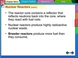Section 24-3 Nuclear Reactors  (cont.) The reactor core contains a reflector that reflects neutrons back into the core, where they react with fuel rods. Nuclear reactors produce highly radioactive nuclear waste. Breeder reactors   produce more fuel than they consume. 