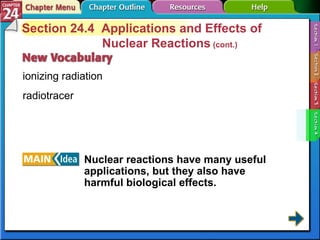 Section 24-4 Section 24.4  Applications and Effects of Nuclear Reactions  (cont.) ionizing radiation radiotracer Nuclear reactions have many useful applications, but they also have harmful biological effects. 