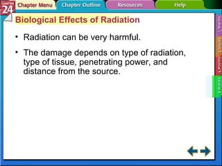 Section 24-4 Biological Effects of Radiation Radiation can be very harmful. The damage depends on type of radiation, type of tissue, penetrating power, and distance from the source. 