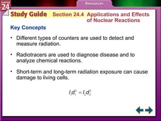 Study Guide 4 Section 24.4  Applications and Effects  of Nuclear Reactions Key Concepts Different types of counters are used to detect and measure radiation. Radiotracers are used to diagnose disease and to analyze chemical reactions. Short-term and long-term radiation exposure can cause damage to living cells. 
