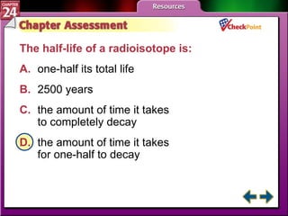 A B C D Chapter Assessment 1 The half-life of a radioisotope is:  A. one-half its total life   B. 2500 years   C. the amount of time it takes  to completely decay   D. the amount of time it takes  for one-half to decay   