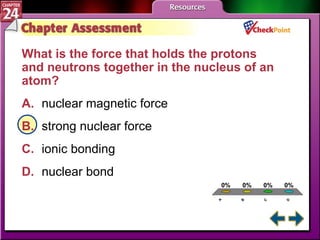 A B C D Chapter Assessment 3 What is the force that holds the protons and neutrons together in the nucleus of an atom?  A. nuclear magnetic force   B. strong nuclear force   C. ionic bonding   D. nuclear bond   