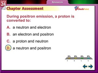 A B C D Chapter Assessment 4 During positron emission, a proton is converted to:  A. a neutron and electron   B. an electron and positron   C. a proton and neutron   D. a neutron and positron   