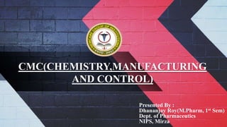 CMC(CHEMISTRY,MANUFACTURING
AND CONTROL)
Presented By :
Dhananjay Roy(M.Pharm, 1st Sem)
Dept. of Pharmaceutics
NIPS, Mirza
 