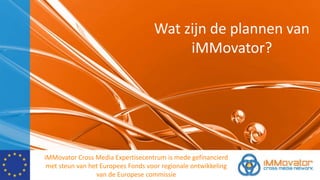 Wat zijn de plannen van
iMMovator?
iMMovator Cross Media Expertisecentrum is mede gefinancierd
met steun van het Europees Fonds voor regionale ontwikkeling
van de Europese commissie
 
