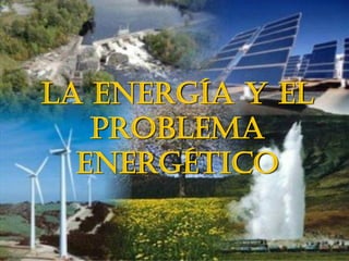 LA ENERGÍA Y EL
PROBLEMA
ENERGÉTICO
 