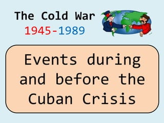 The Cold War
1945-1989
Events during
and before the
Cuban Crisis
 
