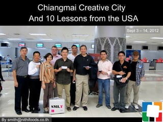 Chiangmai Creative City
              And 10 Lessons from the USA
                                      Sept 3 – 14, 2012




                            SMI.T
                            H

By smith@nithifoods.co.th
 