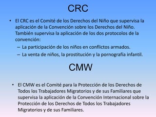 CRC 
• El CRC es el Comité de los Derechos del Niño que supervisa la 
aplicación de la Convención sobre los Derechos del N...