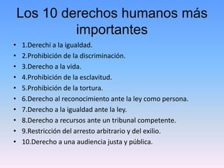 Los 10 derechos humanos más 
importantes 
• 1.Derechi a la igualdad. 
• 2.Prohibición de la discriminación. 
• 3.Derecho a...