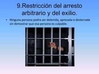 9.Restricción del arresto 
arbitrario y del exilio. 
• Ninguna persona podra ser detenida, apresada o desterrada 
sin demo...