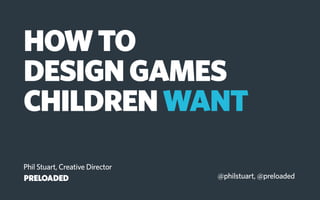 HOWTO
DESIGNGAMES
CHILDRENWANT
Phil Stuart, Creative Director
@philstuart, @preloaded
 