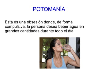 POTOMANÍA
Esta es una obsesión donde, de forma
compulsiva, la persona desea beber agua en
grandes cantidades durante todo el día.
 