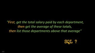 "First, get the total salary paid by each department,
then get the average of these totals,
then list those departments above that average"
142
SQL ?
 