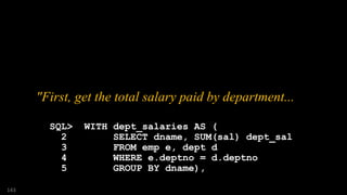 "First, get the total salary paid by department...
SQL> WITH dept_salaries AS (
2 SELECT dname, SUM(sal) dept_sal
3 FROM emp e, dept d
4 WHERE e.deptno = d.deptno
5 GROUP BY dname),
143
 