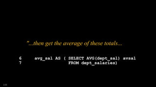 "...then get the average of these totals...
6 avg_sal AS ( SELECT AVG(dept_sal) avsal
7 FROM dept_salaries)
144
 