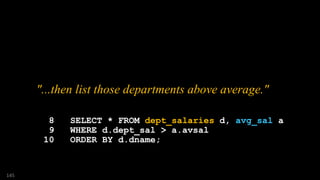 "...then list those departments above average."
8 SELECT * FROM dept_salaries d, avg_sal a
9 WHERE d.dept_sal > a.avsal
10 ORDER BY d.dname;
145
 