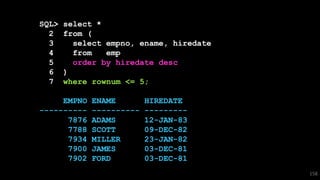 SQL> select *
2 from (
3 select empno, ename, hiredate
4 from emp
5 order by hiredate desc
6 )
7 where rownum <= 5;
EMPNO ENAME HIREDATE
---------- ---------- ---------
7876 ADAMS 12-JAN-83
7788 SCOTT 09-DEC-82
7934 MILLER 23-JAN-82
7900 JAMES 03-DEC-81
7902 FORD 03-DEC-81
158
 