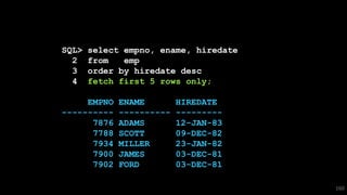 SQL> select empno, ename, hiredate
2 from emp
3 order by hiredate desc
4 fetch first 5 rows only;
EMPNO ENAME HIREDATE
---------- ---------- ---------
7876 ADAMS 12-JAN-83
7788 SCOTT 09-DEC-82
7934 MILLER 23-JAN-82
7900 JAMES 03-DEC-81
7902 FORD 03-DEC-81
160
 