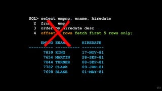 SQL> select empno, ename, hiredate
2 from emp
3 order by hiredate desc
4 offset 5 rows fetch first 5 rows only;
EMPNO ENAME HIREDATE
---------- ---------- ---------
7839 KING 17-NOV-81
7654 MARTIN 28-SEP-81
7844 TURNER 08-SEP-81
7782 CLARK 09-JUN-81
7698 BLAKE 01-MAY-81
172
 