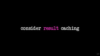 consider result caching
177
 